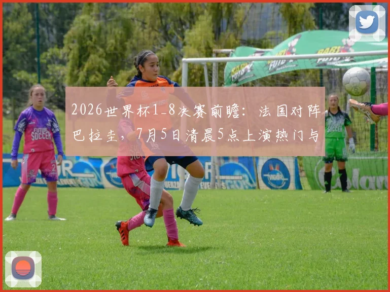 2026世界杯1_8决赛前瞻:法国对阵巴拉圭,7月5日清晨5点上演热门与黑马对决,附详细比分预测与阵容解析