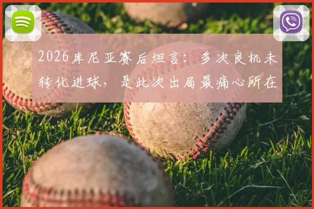 2026库尼亚赛后坦言：多次良机未转化进球，是此次出局最痛心所在