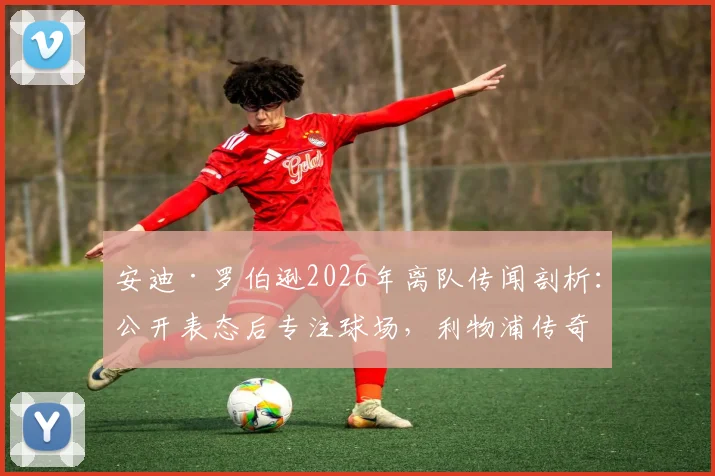 安迪·罗伯逊2026年离队传闻剖析：公开表态后专注球场，利物浦传奇地位由谁定义？