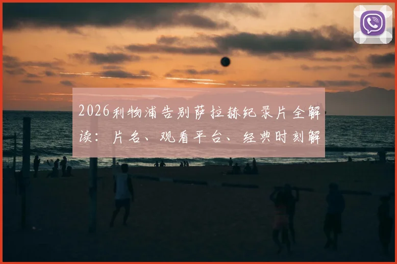 2026利物浦告别萨拉赫纪录片全解读：片名、观看平台、经典时刻解析与法老王传奇生涯回顾