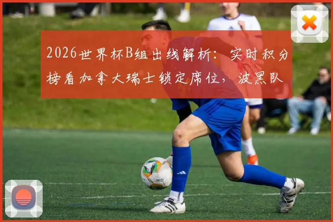 2026世界杯B组出线解析：实时积分榜看加拿大瑞士锁定席位，波黑队第三晋级概率深度解读