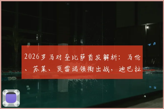 2026罗马对垒比萨首发解析：马伦、苏莱、莫雷诺领衔出战，迪巴拉伤缺影响几何？