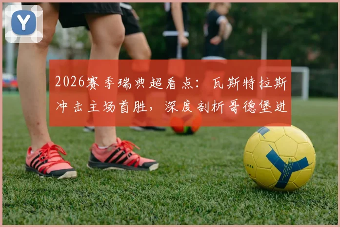 2026赛季瑞典超看点：瓦斯特拉斯冲击主场首胜，深度剖析哥德堡进攻端疲软根源与前瞻预测