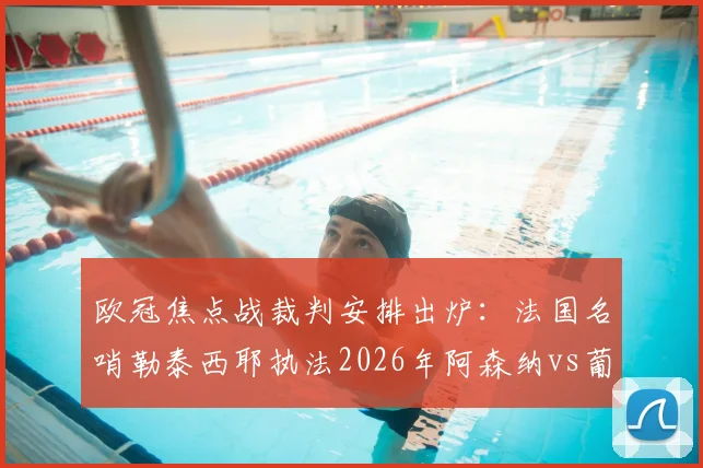 欧冠焦点战裁判安排出炉：法国名哨勒泰西耶执法2026年阿森纳vs葡萄牙体育次回合，解析其执法风格与关键判罚记录