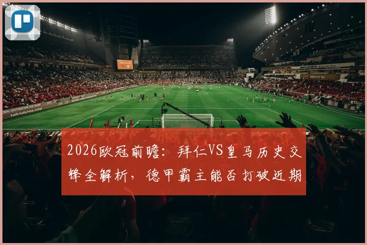2026欧冠前瞻：拜仁VS皇马历史交锋全解析，德甲霸主能否打破近期不胜魔咒？