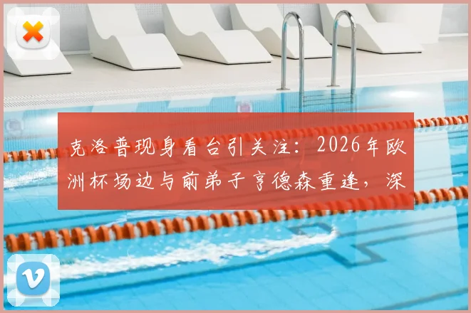 克洛普现身看台引关注：2026年欧洲杯场边与前弟子亨德森重逢，深情拥抱画面回顾