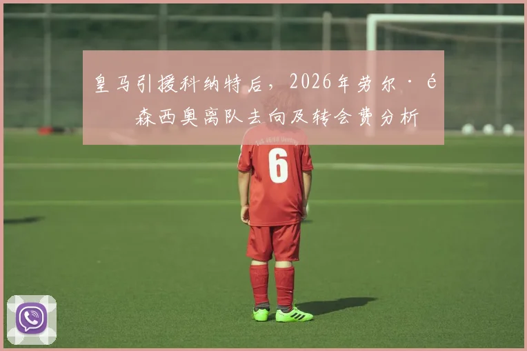 皇马引援科纳特后,2026年劳尔·阿森西奥离队去向及转会费分析