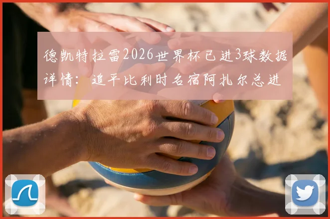 德凯特拉雷2026世界杯已进3球数据详情:追平比利时名宿阿扎尔总进球纪录,两人数据对比分析
