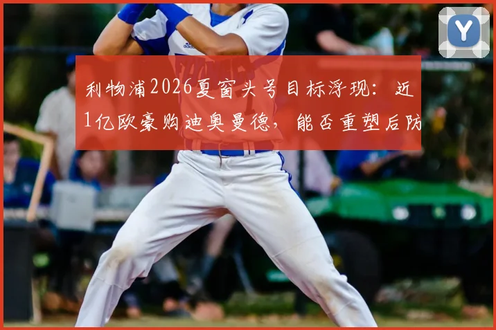 利物浦2026夏窗头号目标浮现:近1亿欧豪购迪奥曼德,能否重塑后防格局?