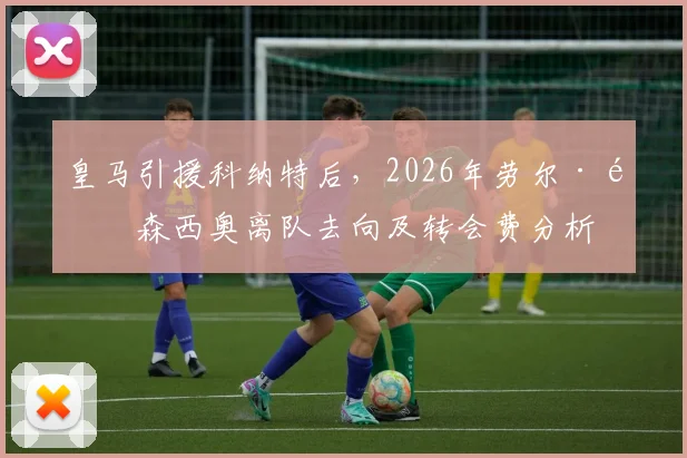 皇马引援科纳特后，2026年劳尔·阿森西奥离队去向及转会费分析