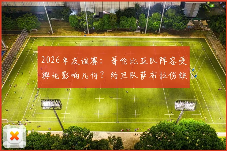 2026年友谊赛：哥伦比亚队阵容受舆论影响几何？约旦队萨布拉伤缺成X因素