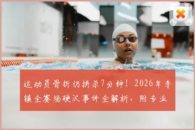 运动员骨折仍拼杀7分钟！2026年李镇全赛场硬汉事件全解析，附专业运动损伤应急指南