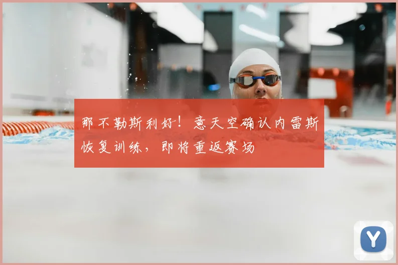 那不勒斯利好！意天空确认内雷斯恢复训练，即将重返赛场