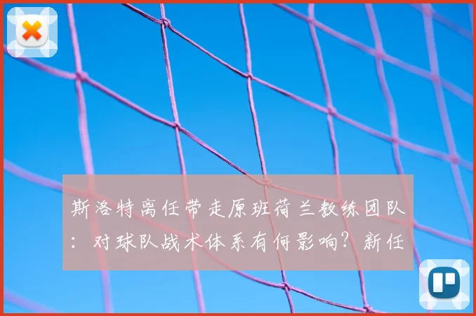 斯洛特离任带走原班荷兰教练团队：对球队战术体系有何影响？新任主帅应如何应对？