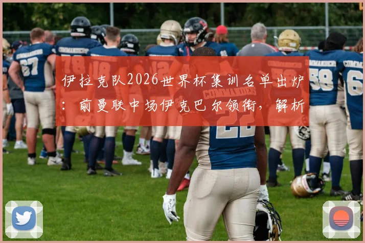 伊拉克队2026世界杯集训名单出炉：前曼联中场伊克巴尔领衔，解析阵容看点与晋级前景