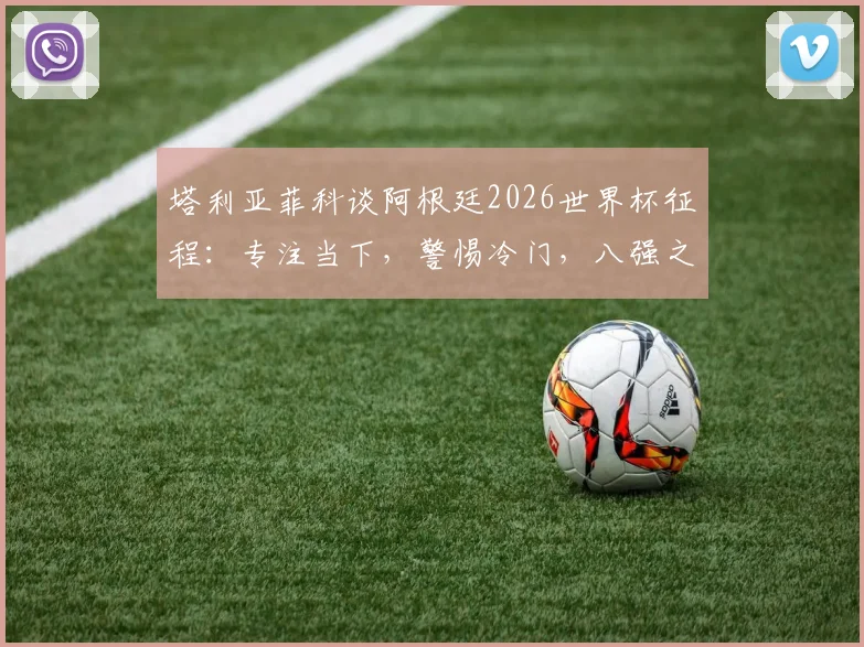 塔利亚菲科谈阿根廷2026世界杯征程:专注当下,警惕冷门,八强之路无弱旅