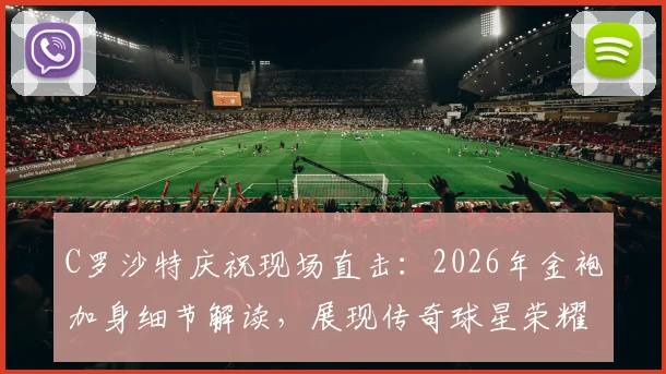 C罗沙特庆祝现场直击：2026年金袍加身细节解读，展现传奇球星荣耀时刻