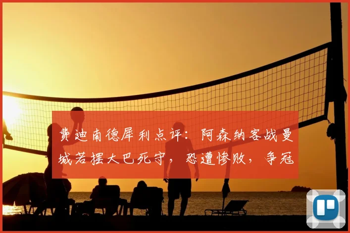费迪南德犀利点评：阿森纳客战曼城若摆大巴死守，恐遭惨败，争冠关键战应如何布阵？