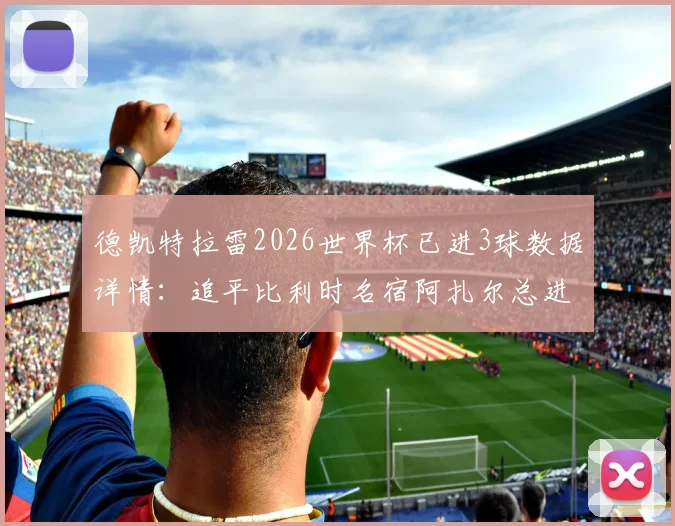 德凯特拉雷2026世界杯已进3球数据详情:追平比利时名宿阿扎尔总进球纪录,两人数据对比分析