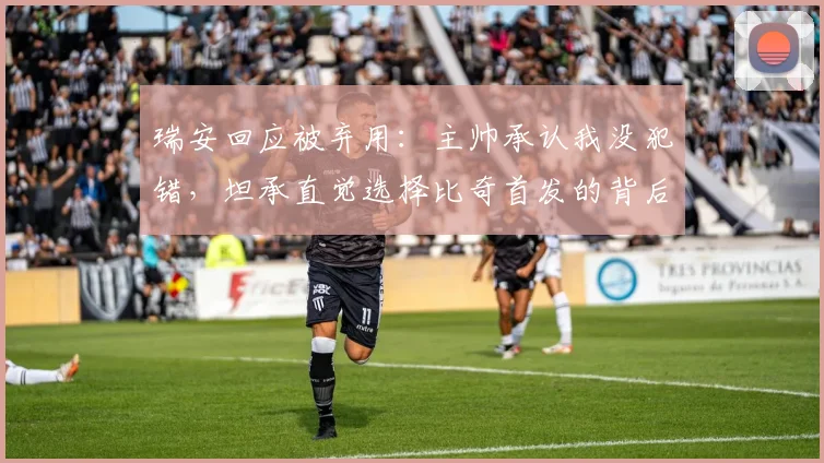 瑞安回应被弃用：主帅承认我没犯错，坦承直觉选择比奇首发的背后原因