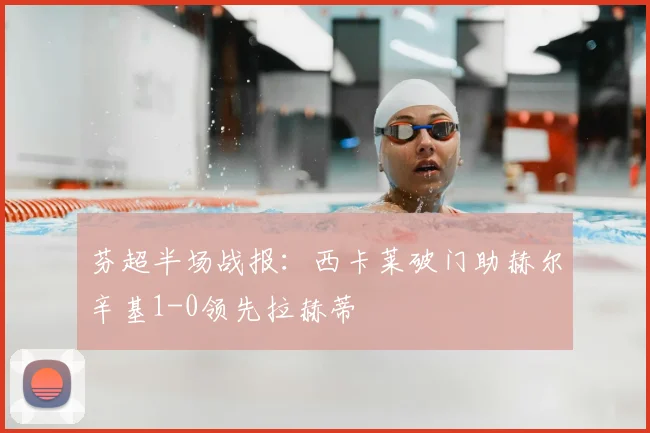 芬超半场战报：西卡莱破门助赫尔辛基1-0领先拉赫蒂