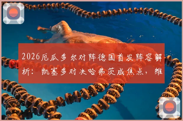 2026厄瓜多尔对阵德国首发阵容解析：凯塞多对决哈弗茨成焦点，维尔茨领衔中场看点十足