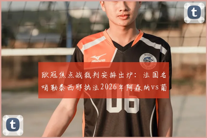 欧冠焦点战裁判安排出炉：法国名哨勒泰西耶执法2026年阿森纳vs葡萄牙体育次回合，解析其执法风格与关键判罚记录