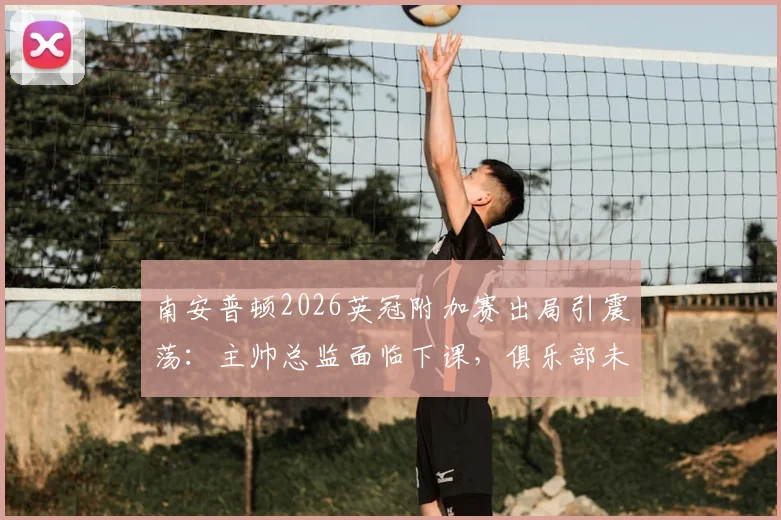 南安普顿2026英冠附加赛出局引震荡：主帅总监面临下课，俱乐部未来何去何从