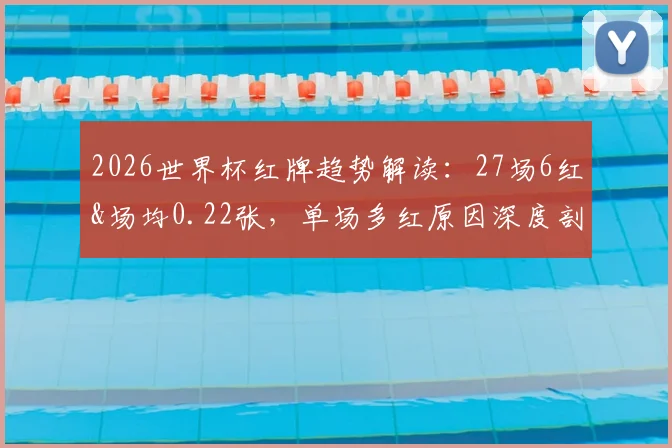 2026世界杯红牌趋势解读：27场6红&场均0.22张，单场多红原因深度剖析
