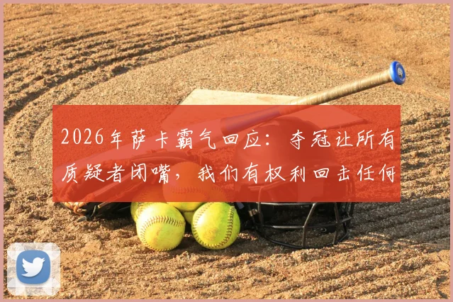 2026年萨卡霸气回应：夺冠让所有质疑者闭嘴，我们有权利回击任何调侃！