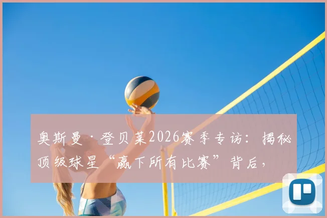 奥斯曼·登贝莱2026赛季专访：揭秘顶级球星“赢下所有比赛”背后，保持高度专注的实战方法与心路历程