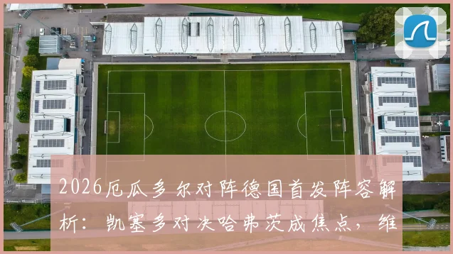 2026厄瓜多尔对阵德国首发阵容解析：凯塞多对决哈弗茨成焦点，维尔茨领衔中场看点十足
