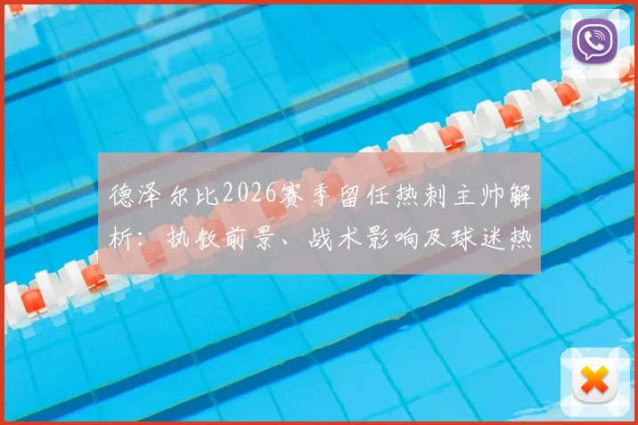德泽尔比2026赛季留任热刺主帅解析：执教前景、战术影响及球迷热议焦点一览