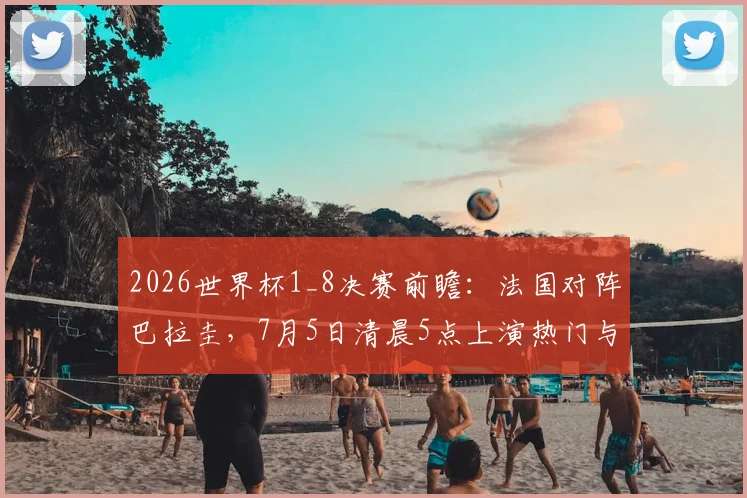 2026世界杯1_8决赛前瞻:法国对阵巴拉圭,7月5日清晨5点上演热门与黑马对决,附详细比分预测与阵容解析