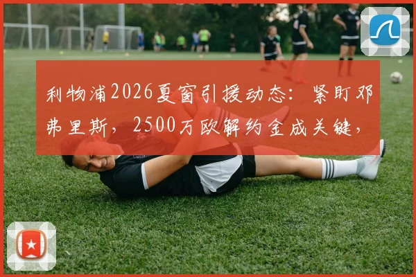 利物浦2026夏窗引援动态：紧盯邓弗里斯，2500万欧解约金成关键，红军补强右路深度解析