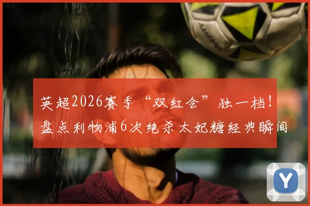 英超2026赛季“双红会”独一档!盘点利物浦6次绝杀太妃糖经典瞬间,同城德比统治力空前