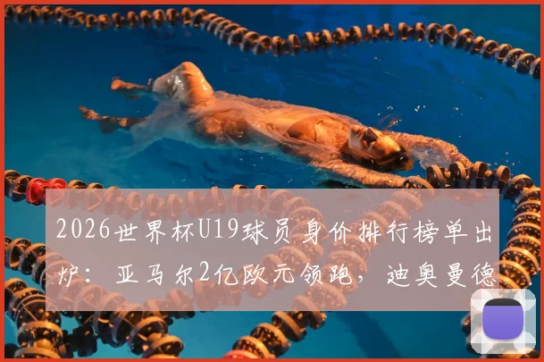 2026世界杯U19球员身价排行榜单出炉:亚马尔2亿欧元领跑,迪奥曼德等新星身价解析,附完整前十名单