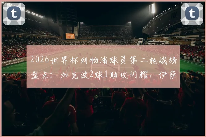 2026世界杯利物浦球员第二轮战绩盘点：加克波2球1助攻闪耀，伊萨克关键助攻同样亮眼