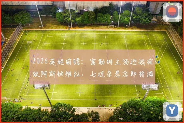 2026英超前瞻：富勒姆主场迎战宿敌阿斯顿维拉，七连杀悬念即将揭晓！