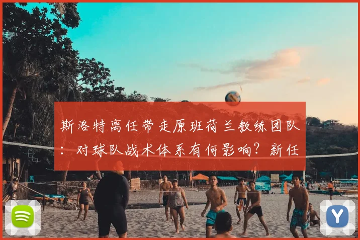 斯洛特离任带走原班荷兰教练团队:对球队战术体系有何影响?新任主帅应如何应对?