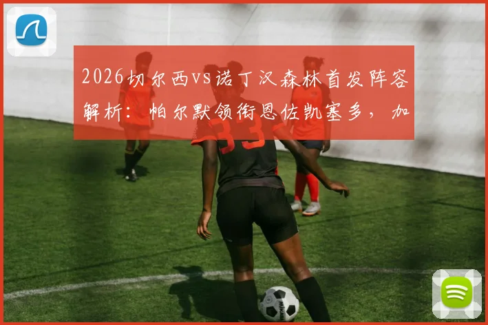 2026切尔西vs诺丁汉森林首发阵容解析：帕尔默领衔恩佐凯塞多，加纳乔缺席引热议，森林如何应对？