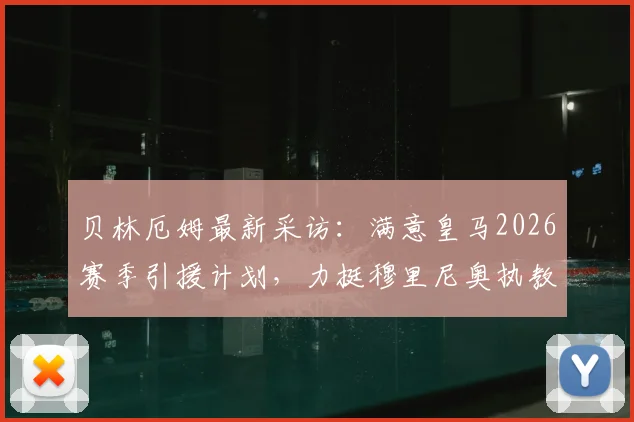 贝林厄姆最新采访：满意皇马2026赛季引援计划，力挺穆里尼奥执教前景