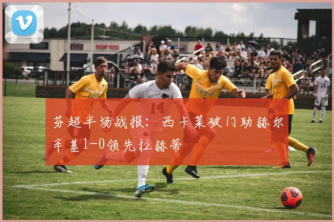 芬超半场战报：西卡莱破门助赫尔辛基1-0领先拉赫蒂