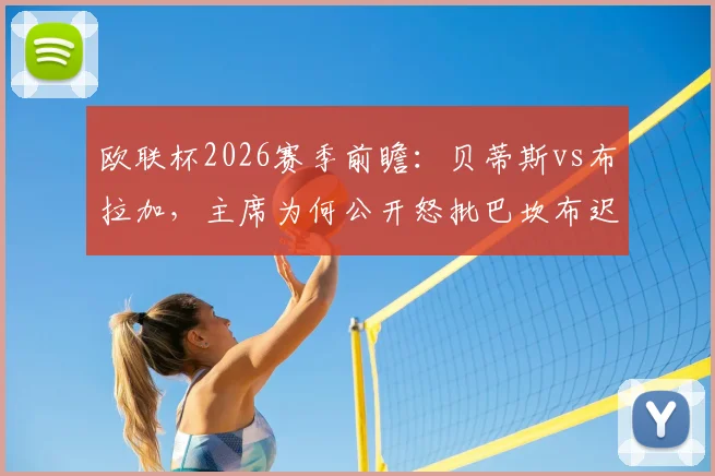 欧联杯2026赛季前瞻：贝蒂斯vs布拉加，主席为何公开怒批巴坎布迟归？球员纪律问题成焦点