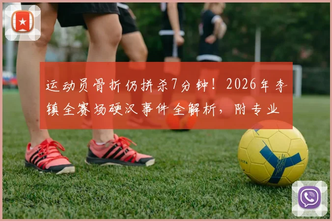 运动员骨折仍拼杀7分钟！2026年李镇全赛场硬汉事件全解析，附专业运动损伤应急指南