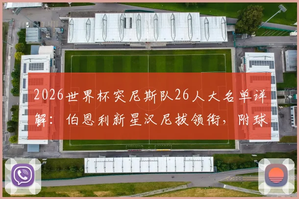 2026世界杯突尼斯队26人大名单详解：伯恩利新星汉尼拔领衔，附球员号码及俱乐部信息