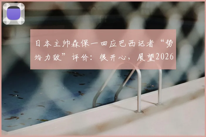 日本主帅森保一回应巴西记者“势均力敌”评价：很开心，展望2026世界杯一切皆有可能