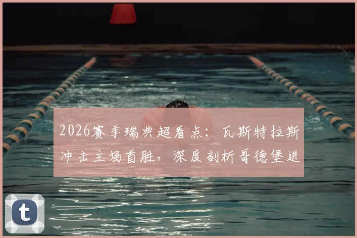 2026赛季瑞典超看点：瓦斯特拉斯冲击主场首胜，深度剖析哥德堡进攻端疲软根源与前瞻预测
