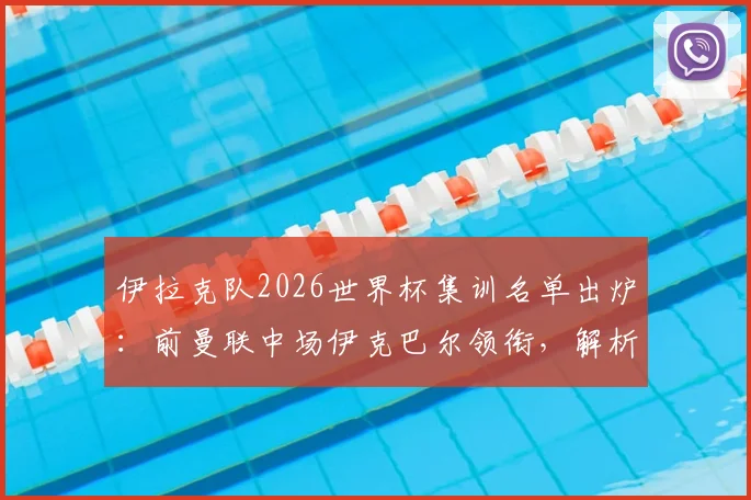 伊拉克队2026世界杯集训名单出炉：前曼联中场伊克巴尔领衔，解析阵容看点与晋级前景