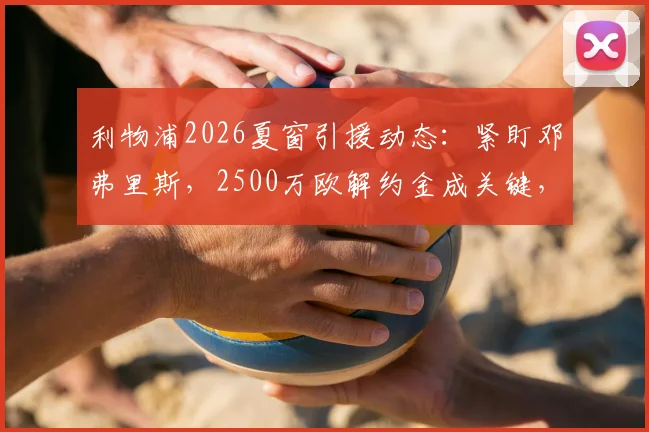 利物浦2026夏窗引援动态：紧盯邓弗里斯，2500万欧解约金成关键，红军补强右路深度解析
